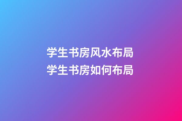 学生书房风水布局 学生书房如何布局